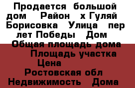 Продается  большой дом  › Район ­ х Гуляй - Борисовка › Улица ­ пер 50 лет Победы › Дом ­ 14 › Общая площадь дома ­ 100 › Площадь участка ­ 47 › Цена ­ 1 600 000 - Ростовская обл. Недвижимость » Дома, коттеджи, дачи продажа   